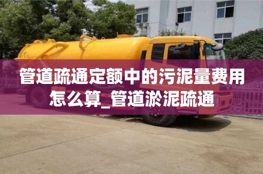 成都管道疏通定額中的污泥量費(fèi)用怎么算_管道淤泥疏通