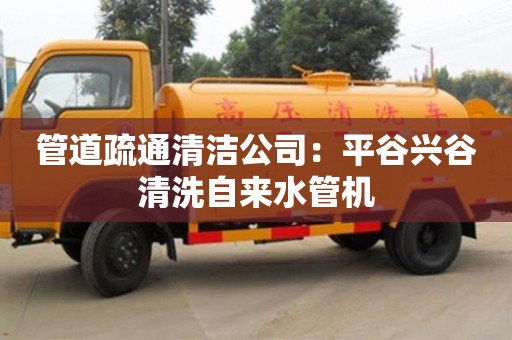 杭州管道疏通清潔公司：平谷興谷清洗自來水管機