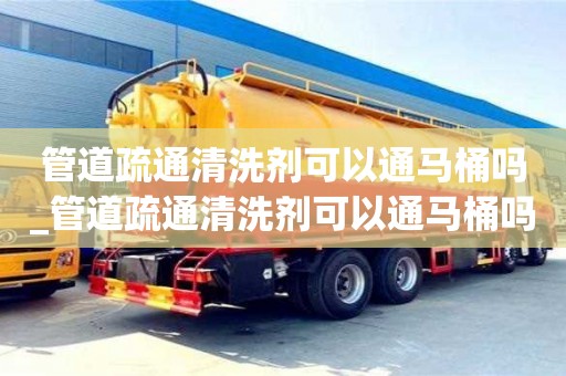 石家莊管道疏通清洗劑可以通馬桶嗎_管道疏通清洗劑可以通馬桶嗎有毒嗎