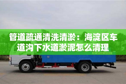 北京管道疏通清洗清淤：海淀區(qū)車道溝下水道淤泥怎么清理