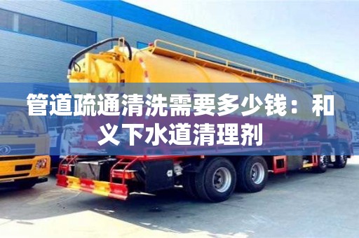 北京管道疏通清洗需要多少錢：和義下水道清理劑