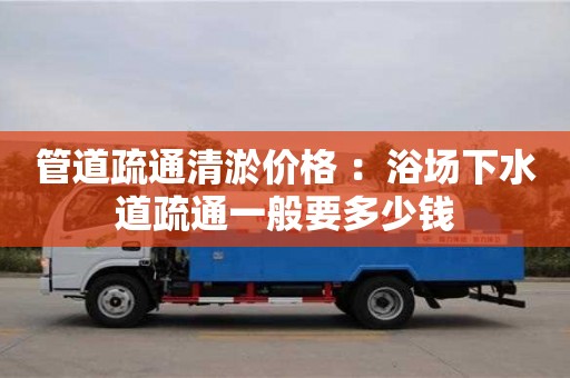 南昌管道疏通清淤價格 ：浴場下水道疏通一般要多少錢