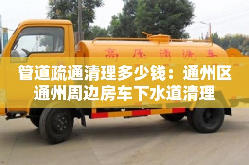 北京管道疏通清理多少錢：通州區通州周邊房車下水道清理