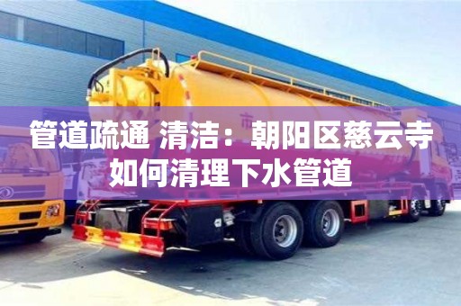 管道疏通 清潔：朝陽區慈云寺如何清理下水管道