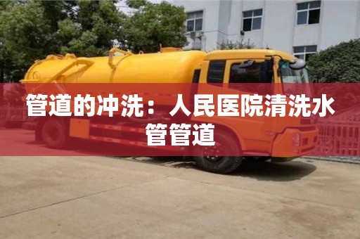 杭州管道的沖洗：人民醫院清洗水管管道