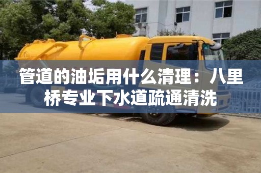 杭州管道的油垢用什么清理：八里橋專業下水道疏通清洗