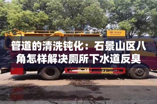 管道的清洗鈍化：石景山區八角怎樣解決廁所下水道反臭