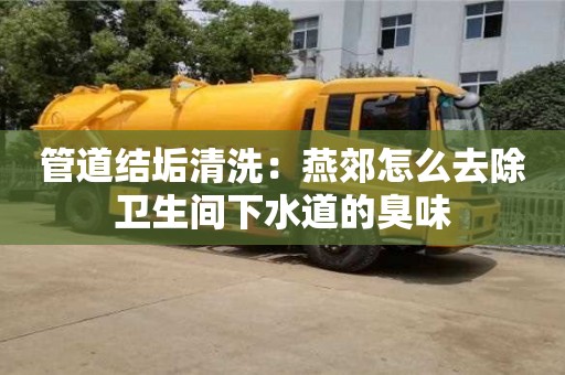 杭州管道結垢清洗：燕郊怎么去除衛生間下水道的臭味