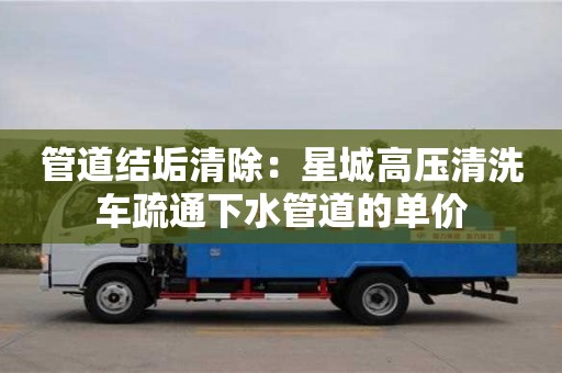 杭州管道結垢清除：星城高壓清洗車疏通下水管道的單價