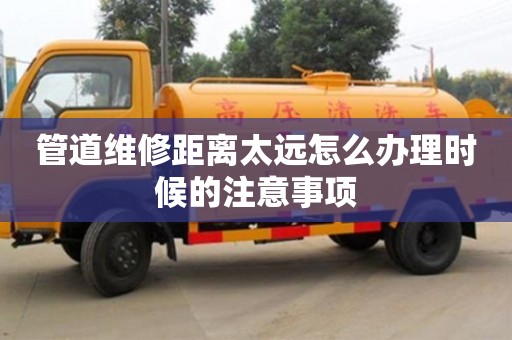 管道維修距離太遠怎么辦理時候的注意事項