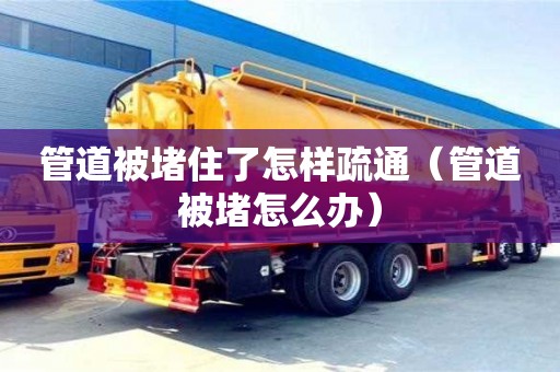 南昌管道被堵住了怎樣疏通（管道被堵怎么辦）