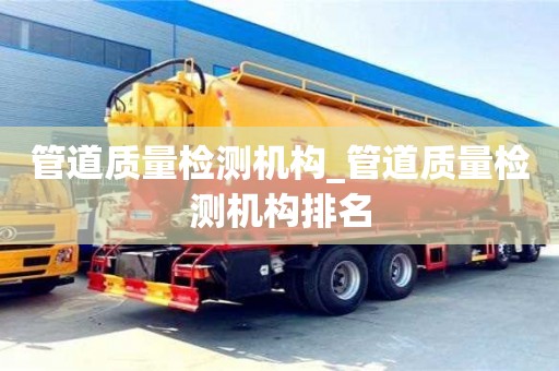 石家莊管道質量檢測機構_管道質量檢測機構排名