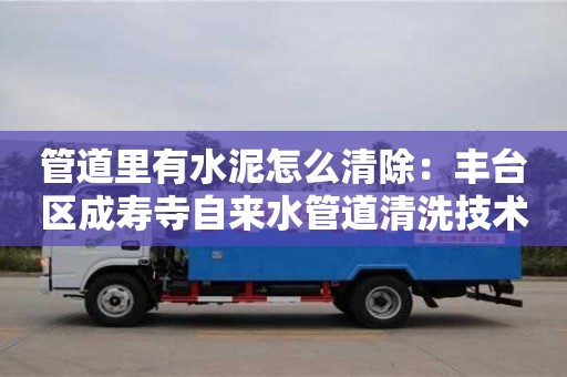 管道里有水泥怎么清除：豐臺區成壽寺自來水管道清洗技術