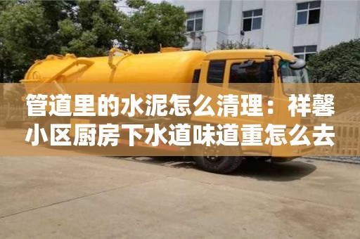 北京管道里的水泥怎么清理：祥馨小區(qū)廚房下水道味道重怎么去除
