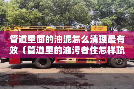 北京管道里面的油泥怎么清理最有效（管道里的油污者住怎樣疏通）