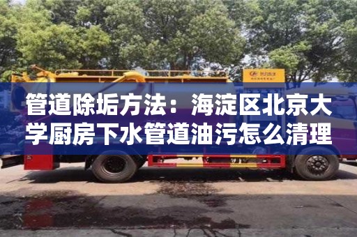 北京管道除垢方法：海淀區(qū)北京大學廚房下水管道油污怎么清理