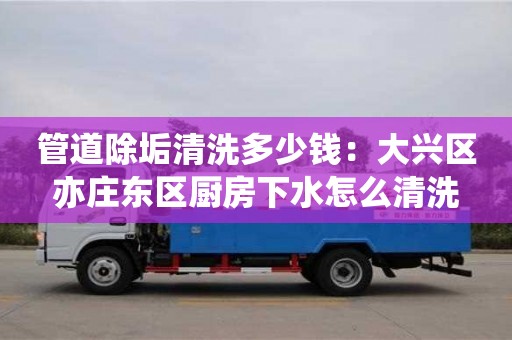 南昌管道除垢清洗多少錢：大興區(qū)亦莊東區(qū)廚房下水怎么清洗