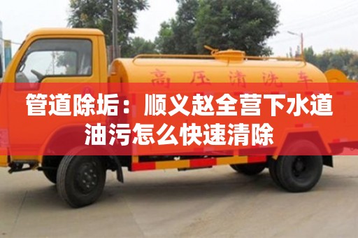 北京管道除垢：順義趙全營下水道油污怎么快速清除