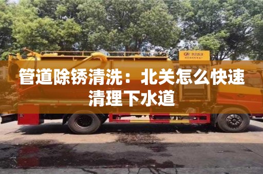 杭州管道除銹清洗：北關怎么快速清理下水道