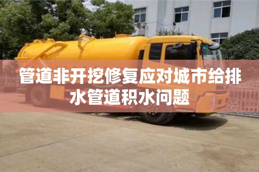 杭州管道非開挖修復應對城市給排水管道積水問題