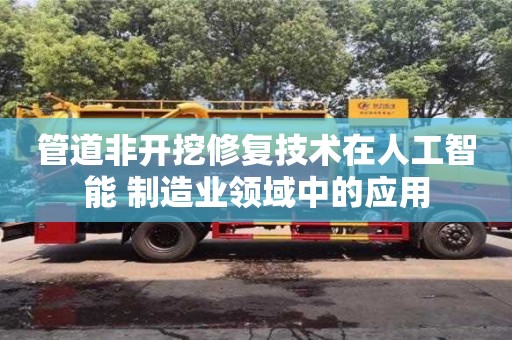 管道非開挖修復技術在人工智能+制造業(yè)領域中的應用