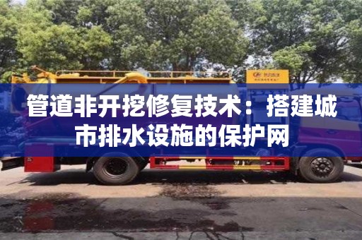 杭州管道非開挖修復技術：搭建城市排水設施的保護網