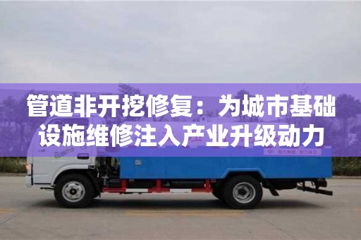 管道非開(kāi)挖修復(fù)：為城市基礎(chǔ)設(shè)施維修注入產(chǎn)業(yè)升級(jí)動(dòng)力
