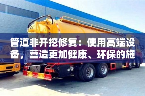 北京管道非開挖修復：使用高端設備，營造更加健康、環保的施工環境