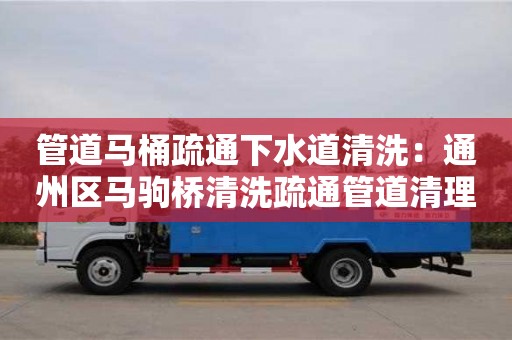 北京管道馬桶疏通下水道清洗：通州區(qū)馬駒橋清洗疏通管道清理