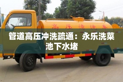 北京管道高壓沖洗疏通：永樂洗菜池下水堵