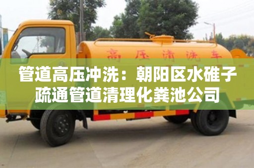 北京管道高壓沖洗：朝陽區(qū)水碓子疏通管道清理化糞池公司