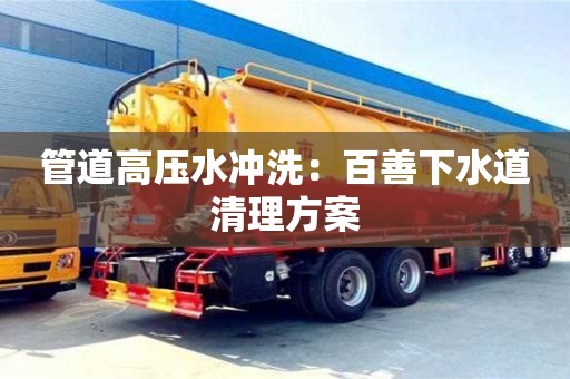 北京管道高壓水沖洗：百善下水道清理方案