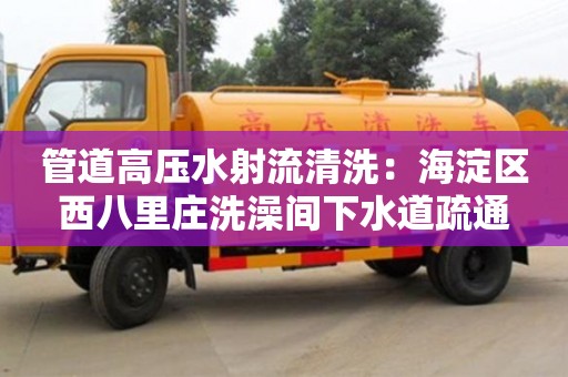北京管道高壓水射流清洗：海淀區西八里莊洗澡間下水道疏通