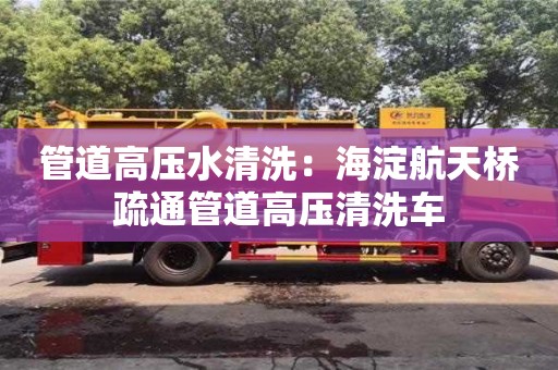 北京管道高壓水清洗：海淀航天橋疏通管道高壓清洗車