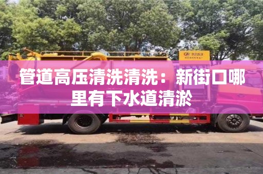 北京管道高壓清洗清洗：新街口哪里有下水道清淤