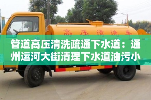 北京管道高壓清洗疏通下水道：通州運河大街清理下水道油污小妙招