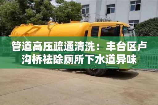 北京管道高壓疏通清洗：豐臺區盧溝橋祛除廁所下水道異味