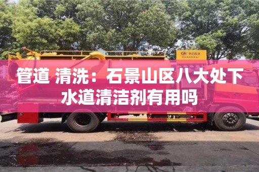 管道 清洗：石景山區八大處下水道清潔劑有用嗎