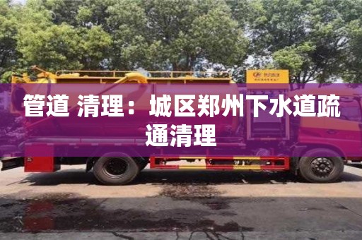 管道 清理：城區(qū)鄭州下水道疏通清理