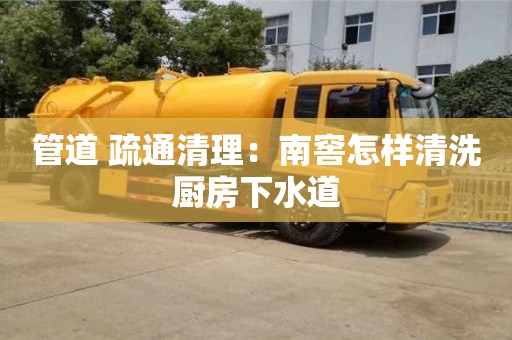 北京管道 疏通清理：南窖怎樣清洗廚房下水道