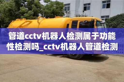 石家莊管道cctv機器人檢測屬于功能性檢測嗎_cctv機器人管道檢測費用