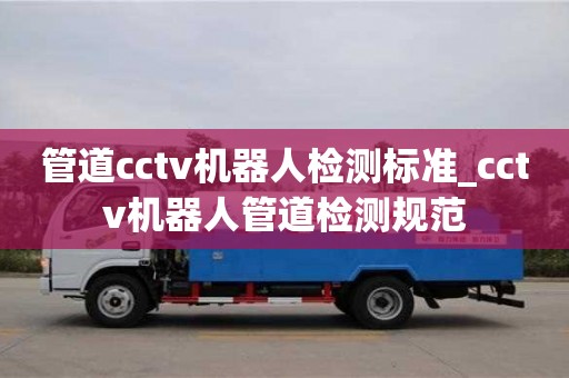 石家莊管道cctv機器人檢測標準_cctv機器人管道檢測規范