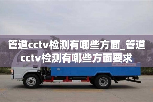 管道cctv檢測(cè)有哪些方面_管道cctv檢測(cè)有哪些方面要求