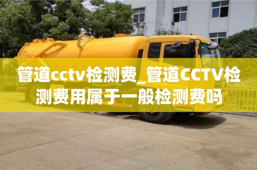 管道cctv檢測費_管道CCTV檢測費用屬于一般檢測費嗎