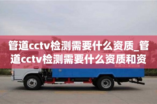 石家莊管道cctv檢測需要什么資質(zhì)_管道cctv檢測需要什么資質(zhì)和資質(zhì)