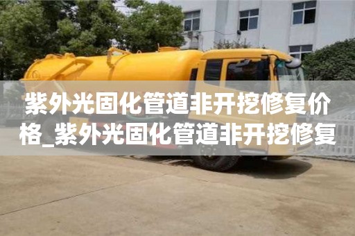 合肥紫外光固化管道非開挖修復價格_紫外光固化管道非開挖修復技術的價格