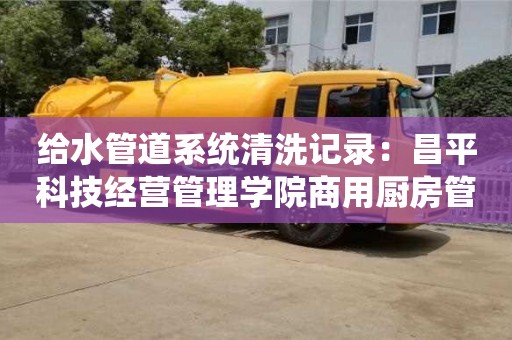 給水管道系統清洗記錄：昌平科技經營管理學院商用廚房管道清洗