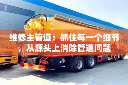維修主管道:抓住每一個細節,從源頭上消除管道問題 維修主管道:抓住每一個細節,從源頭上消除管道問題