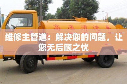 維修主管道:解決您的問題,讓您無后顧之憂 維修主管道:解決您的問題,讓您無后顧之憂
