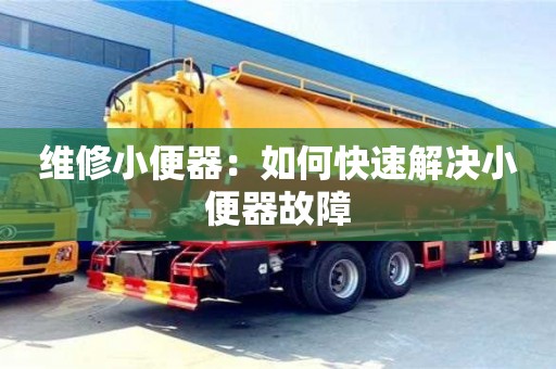 北京維修小便器：如何快速解決小便器故障